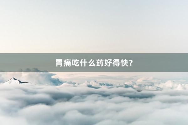 胃痛吃什么药好得快？