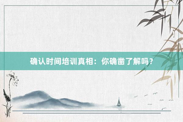 确认时间培训真相:你确凿了解吗?