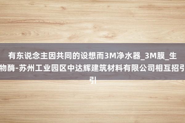 有东说念主因共同的设想而3M净水器_3M膜_生物酶-苏州工业园区中达辉建筑材料有限公司相互招引