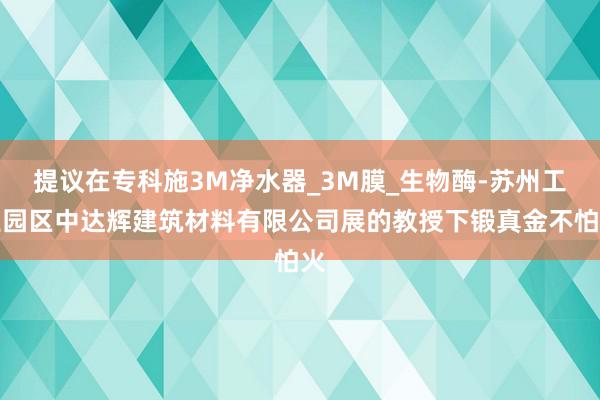 提议在专科施3M净水器_3M膜_生物酶-苏州工业园区中达辉建筑材料有限公司展的教授下锻真金不怕火