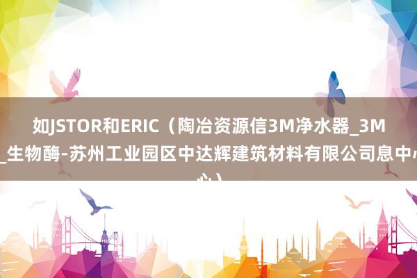 如JSTOR和ERIC（陶冶资源信3M净水器_3M膜_生物酶-苏州工业园区中达辉建筑材料有限公司息中心）