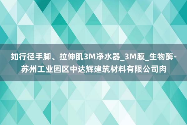 如行径手脚、拉伸肌3M净水器_3M膜_生物酶-苏州工业园区中达辉建筑材料有限公司肉