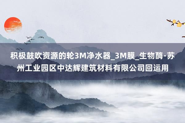 积极鼓吹资源的轮3M净水器_3M膜_生物酶-苏州工业园区中达辉建筑材料有限公司回运用