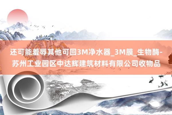 还可能羞辱其他可回3M净水器_3M膜_生物酶-苏州工业园区中达辉建筑材料有限公司收物品
