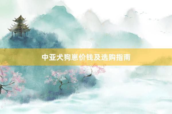 中亚犬狗崽价钱及选购指南